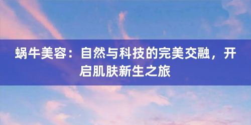 蜗牛美容：自然与科技的完美交融，开启肌肤新生之旅