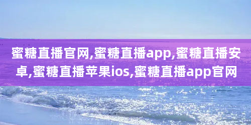 蜜糖直播官网,蜜糖直播app,蜜糖直播安卓,蜜糖直播苹果ios,蜜糖直播app官网