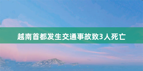 越南首都发生交通事故致3人死亡