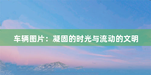 车辆图片:凝固的时光与流动的文明