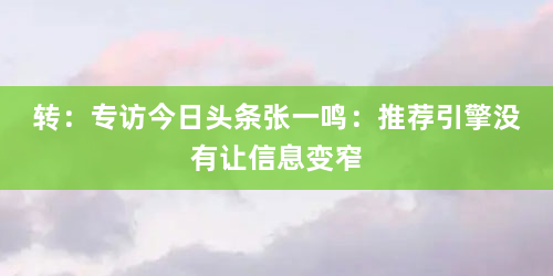 转：专访今日头条张一鸣：推荐引擎没有让信息变窄