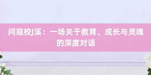 问寇校J溪：一场关于教育、成长与灵魂的深度对话