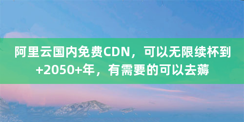 阿里云国内免费CDN，可以无限续杯到 2050 年，有需要的可以去薅