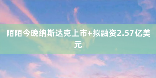 陌陌今晚纳斯达克上市 拟融资2.57亿美元
