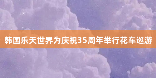 韩国乐天世界为庆祝35周年举行花车巡游