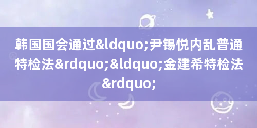 韩国国会通过“尹锡悦内乱普通特检法”“金建希特检法”
