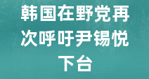 韩国在野党再次呼吁尹锡悦下台