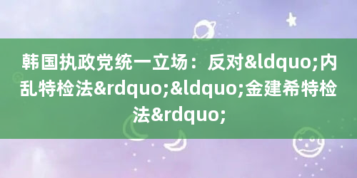 韩国执政党统一立场：反对“内乱特检法”“金建希特检法”
