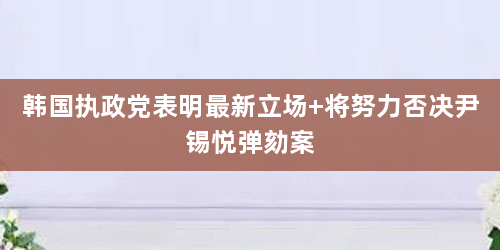 韩国执政党表明最新立场 将努力否决尹锡悦弹劾案