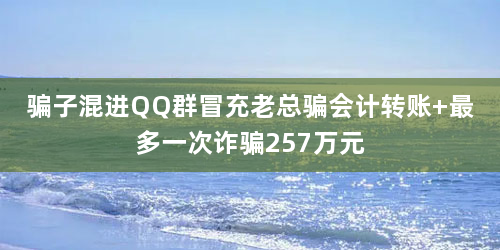 骗子混进QQ群冒充老总骗会计转账 最多一次诈骗257万元
