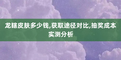 龙瞎皮肤多少钱,获取途径对比,抽奖成本实测分析