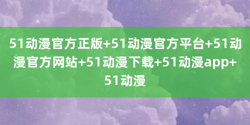 51动漫官方正版 51动漫官方平台 51动漫官方网站 51动漫下载 51动漫app 51动漫