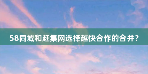 58同城和赶集网选择越快合作的合并？
