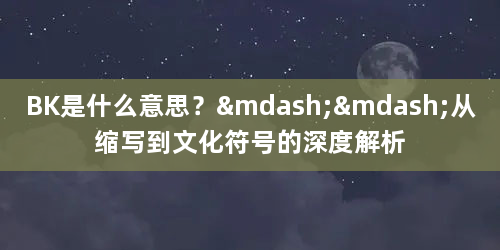 BK是什么意思？——从缩写到文化符号的深度解析