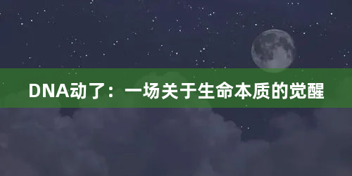 DNA动了：一场关于生命本质的觉醒