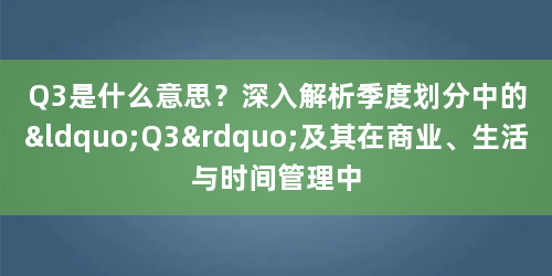 Q3是什么意思？深入解析季度划分中的“Q3”及其在商业、生活与时间管理中