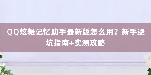 QQ炫舞记忆助手最新版怎么用？新手避坑指南+实测攻略
