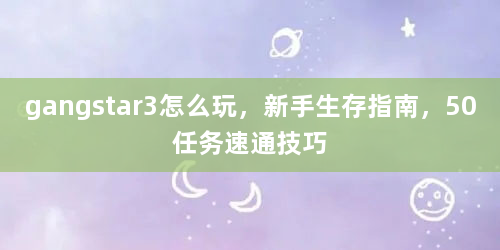 gangstar3怎么玩，新手生存指南，50任务速通技巧